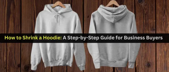 How to Shrink a Hoodie: A Step-by-Step Guide for Business Buyers